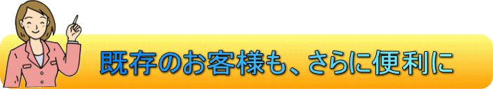 既存のお客様もさらに便利に